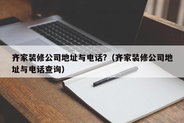 齐家装修公司地址与电话?（齐家装修公司地址与电话查询）