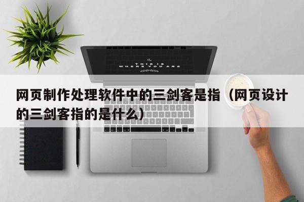 网页制作处理软件中的三剑客是指（网页设计的三剑客指的是什么）