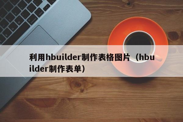 利用hbuilder制作表格图片（hbuilder制作表单）