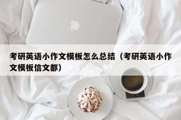 考研英语小作文模板怎么总结（考研英语小作文模板信文都）