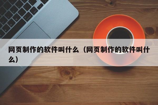 网页制作的软件叫什么（网页制作的软件叫什么）