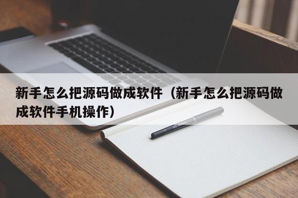 新手怎么把源码做成软件（新手怎么把源码做成软件手机操作）