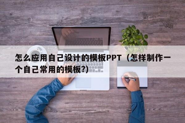 怎么应用自己设计的模板PPT（怎样制作一个自己常用的模板?）