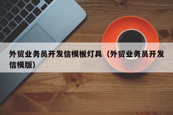 外贸业务员开发信模板灯具（外贸业务员开发信模版）