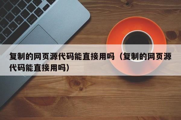 复制的网页源代码能直接用吗（复制的网页源代码能直接用吗）