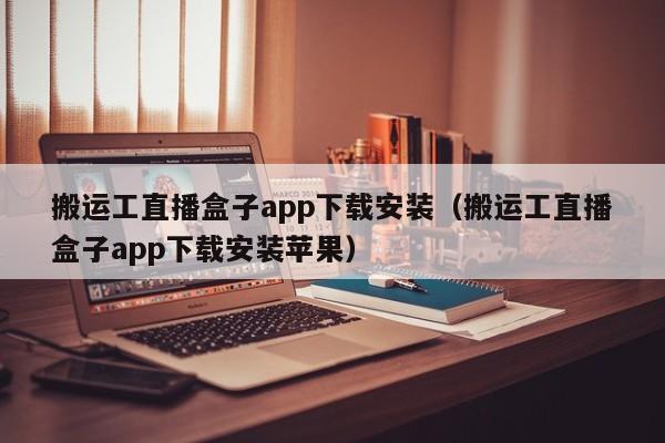 搬运工直播盒子app下载安装（搬运工直播盒子app下载安装苹果）