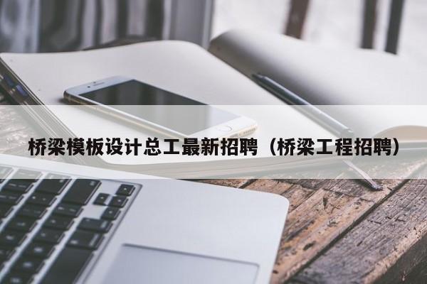 桥梁模板设计总工最新招聘（桥梁工程招聘）