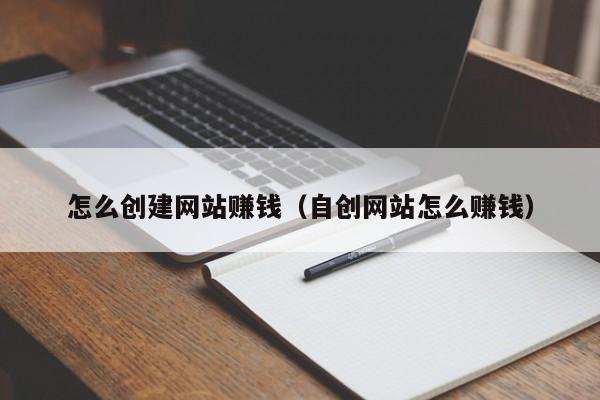 怎么创建网站赚钱（自创网站怎么赚钱）