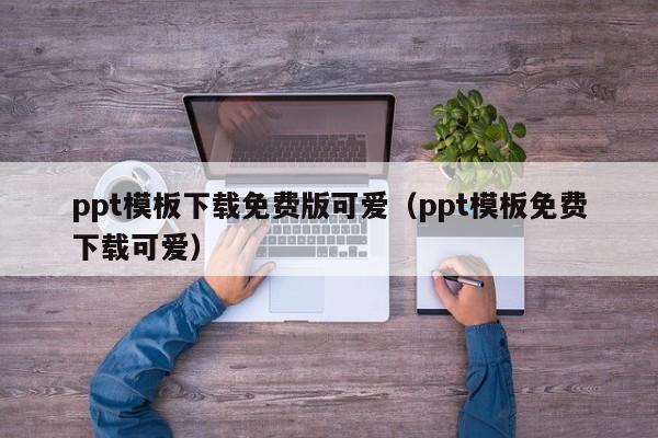 ppt模板下载免费版可爱（ppt模板免费下载可爱）