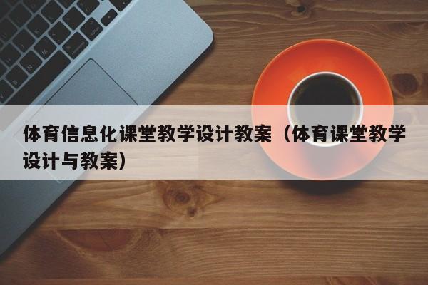 体育信息化课堂教学设计教案（体育课堂教学设计与教案）