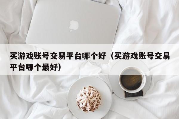 买游戏账号交易平台哪个好（买游戏账号交易平台哪个最好）