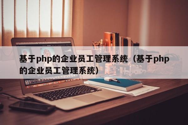 基于php的企业员工管理系统（基于php的企业员工管理系统）