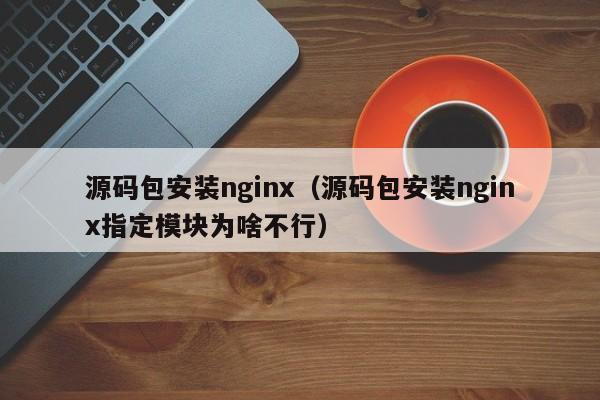 源码包安装nginx（源码包安装nginx指定模块为啥不行）