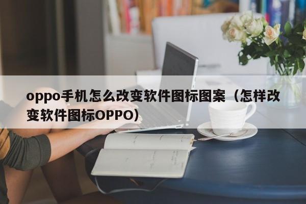 oppo手机怎么改变软件图标图案（怎样改变软件图标OPPO）