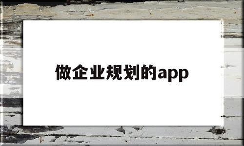 做企业规划的app(做企业规划的步骤有哪些)