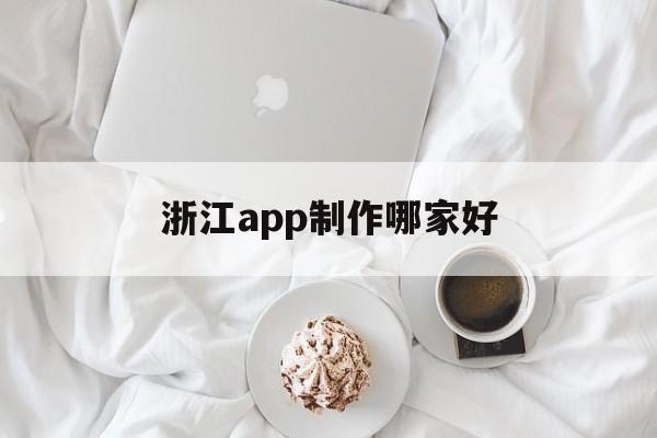 浙江app制作哪家好(浙江app开发一般是什么流程)