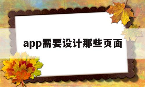 app需要设计那些页面(app需要设计那些页面怎么做)